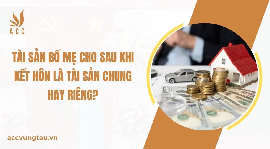 Tài sản bố mẹ cho sau khi kết hôn là tài sản chung hay riêng?.jpg