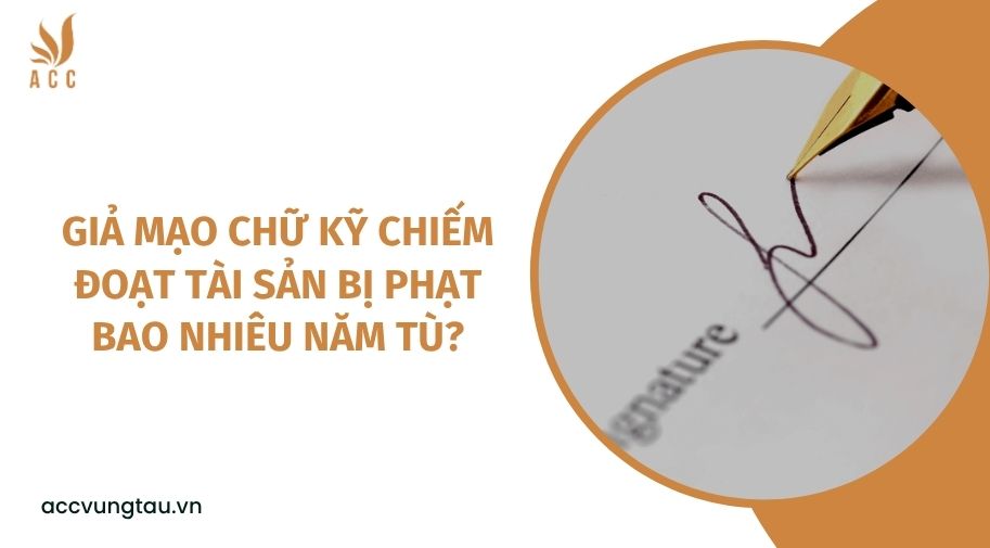 Giả mạo chữ kỹ chiếm đoạt tài sản bị phạt bao nhiêu năm tù?
