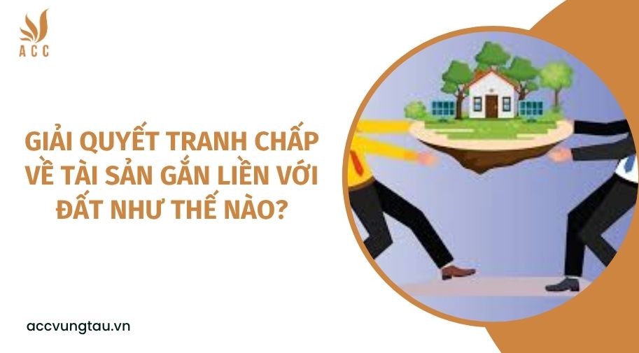 Giải quyết tranh chấp về tài sản gắn liền với đất như thế nào?