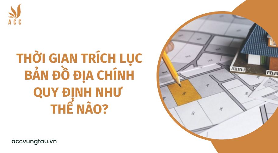 Thời gian tr&iacute;ch lục bản đồ địa ch&iacute;nh quy định như thế n&agrave;o?