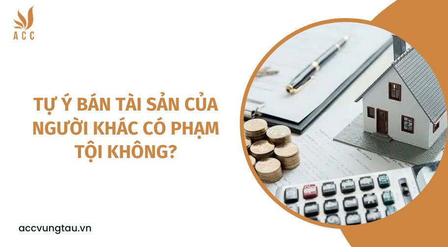 Tự ý bán tài sản của người khác có phạm tội không?