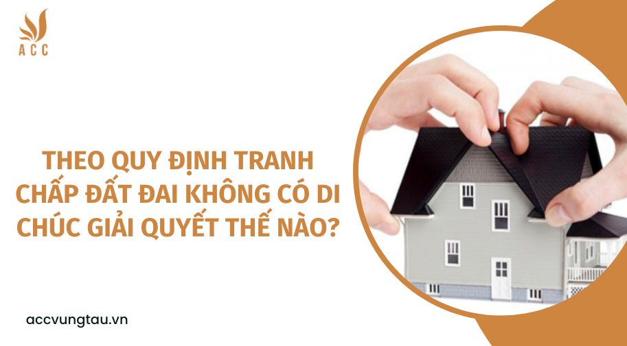 Theo quy định tranh chấp đất đai không có di chúc giải quyết thế nào?