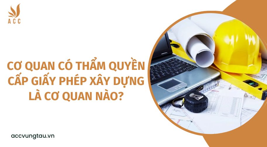 Cơ quan có thẩm quyền cấp giấy phép xây dựng là cơ quan nào?