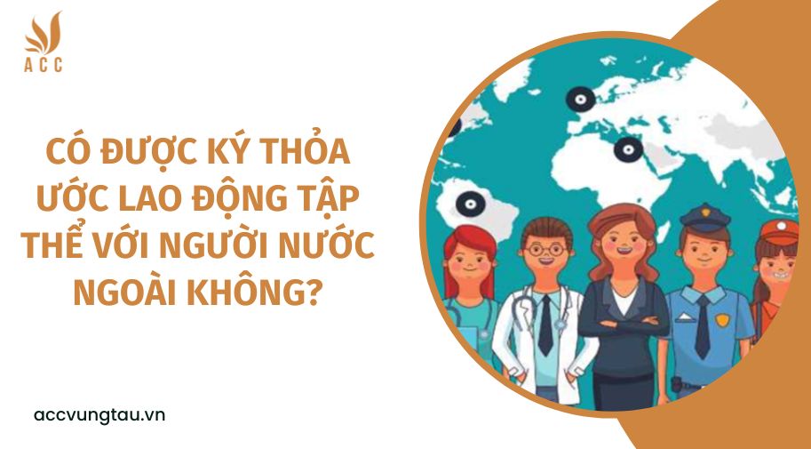 Có được ký thỏa ước lao động tập thể với người nước ngoài không?