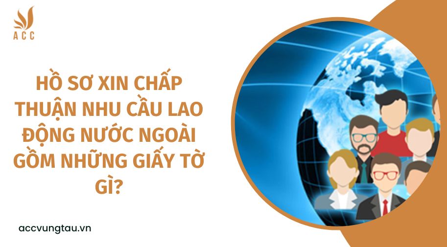 Hồ sơ xin chấp thuận nhu cầu lao động nước ngoài gồm những giấy tờ gì?